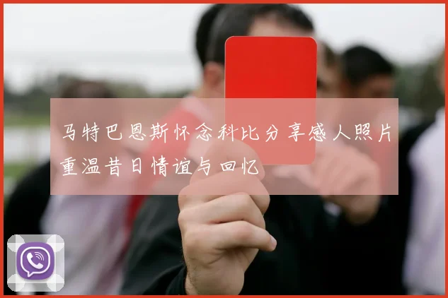马特巴恩斯怀念科比分享感人照片重温昔日情谊与回忆