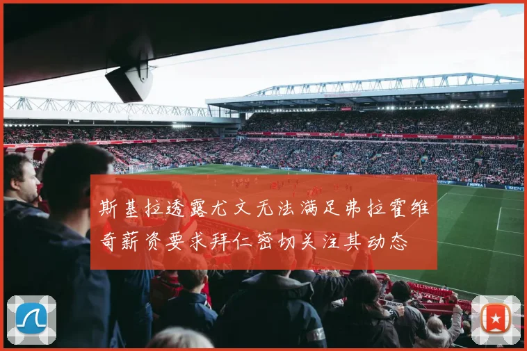 斯基拉透露尤文无法满足弗拉霍维奇薪资要求拜仁密切关注其动态