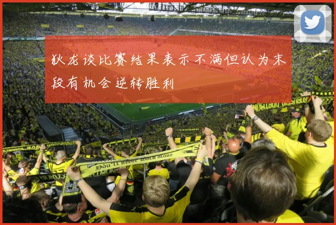 狄龙谈比赛结果表示不满但认为末段有机会逆转胜利