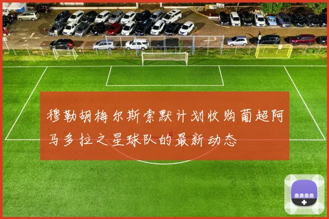 穆勒胡梅尔斯索默计划收购葡超阿马多拉之星球队的最新动态