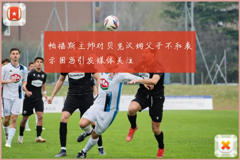 帕福斯主帅对贝克汉姆父子不和表示困惑引发媒体关注