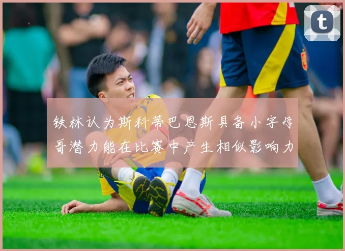铁林认为斯科蒂巴恩斯具备小字母哥潜力能在比赛中产生相似影响力