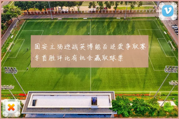 国安主场迎战英博能否逆袭争取赛季首胜评论有机会赢取球票
