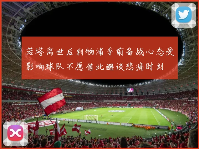 若塔离世后利物浦季前备战心态受影响球队不愿借此避谈悲痛时刻