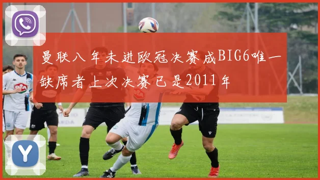 曼联八年未进欧冠决赛成BIG6唯一缺席者上次决赛已是2011年