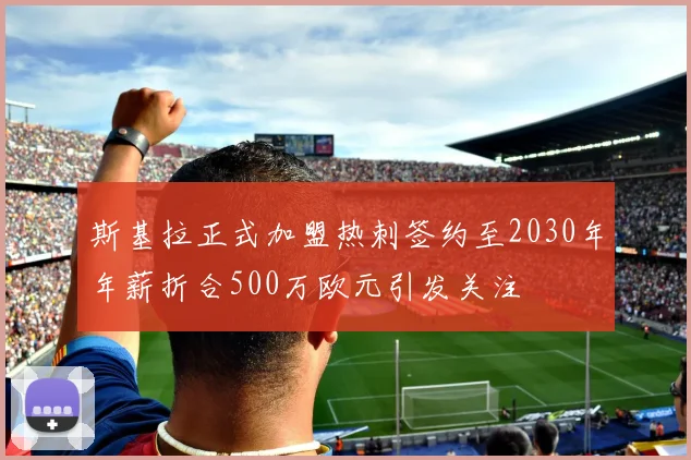 斯基拉正式加盟热刺签约至2030年年薪折合500万欧元引发关注