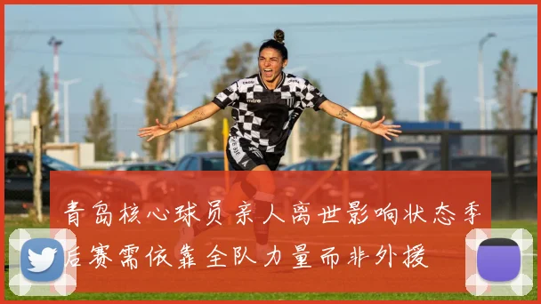 青岛核心球员亲人离世影响状态季后赛需依靠全队力量而非外援