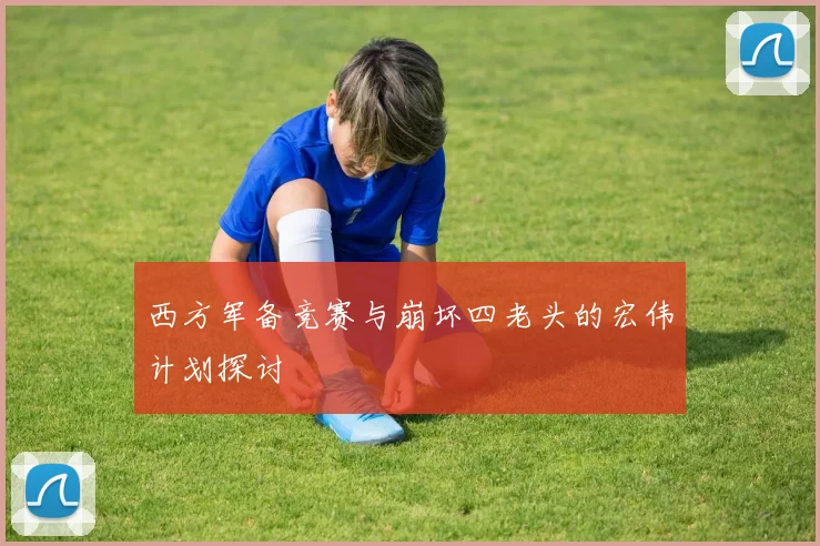 西方军备竞赛与崩坏四老头的宏伟计划探讨