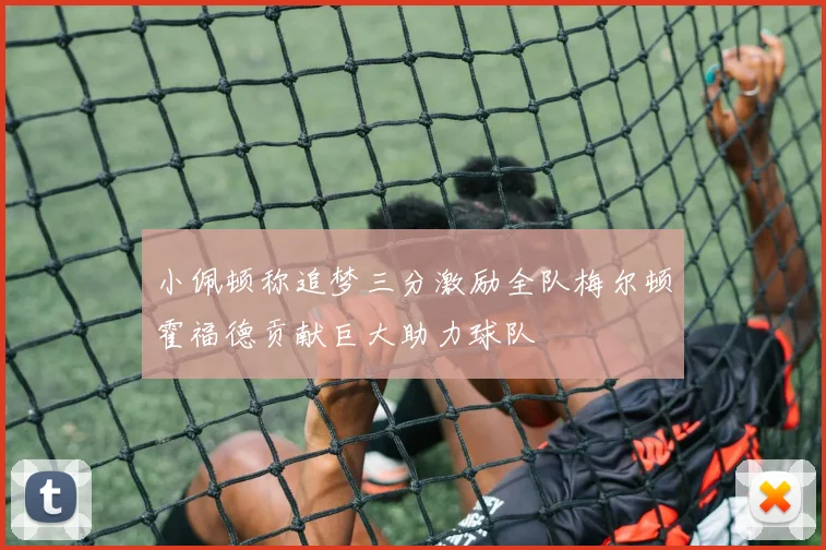 小佩顿称追梦三分激励全队梅尔顿霍福德贡献巨大助力球队