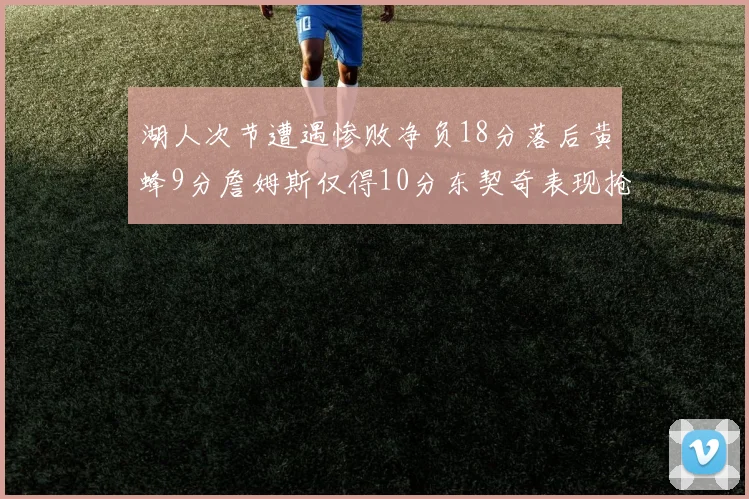 湖人次节遭遇惨败净负18分落后黄蜂9分詹姆斯仅得10分东契奇表现抢眼拿下19分
