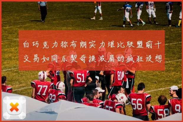 白巧克力称布朗实力堪比联盟前十交易如同东契奇换浓眉的疯狂设想
