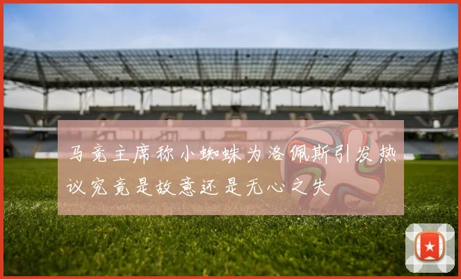马竞主席称小蜘蛛为洛佩斯引发热议究竟是故意还是无心之失