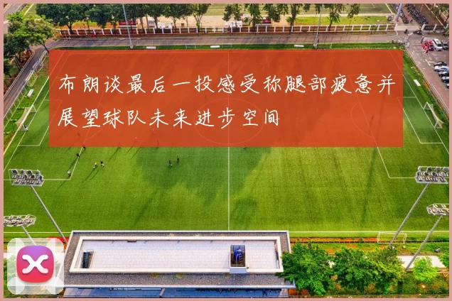 布朗谈最后一投感受称腿部疲惫并展望球队未来进步空间