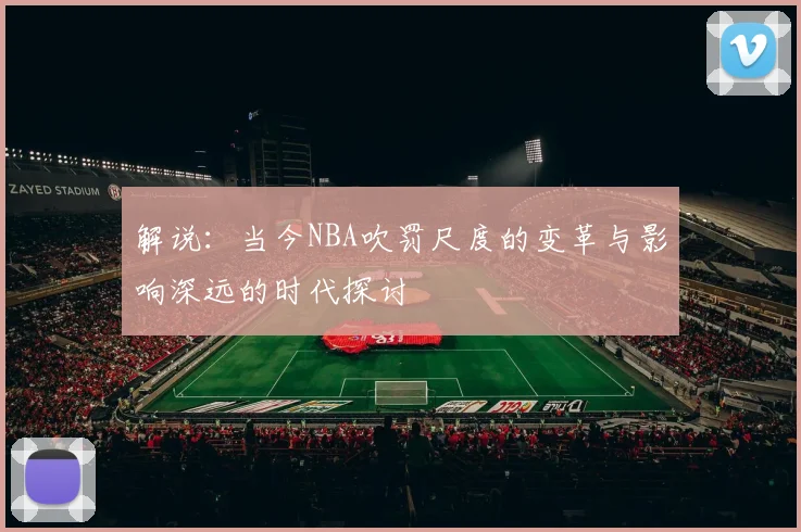 解说：当今NBA吹罚尺度的变革与影响深远的时代探讨