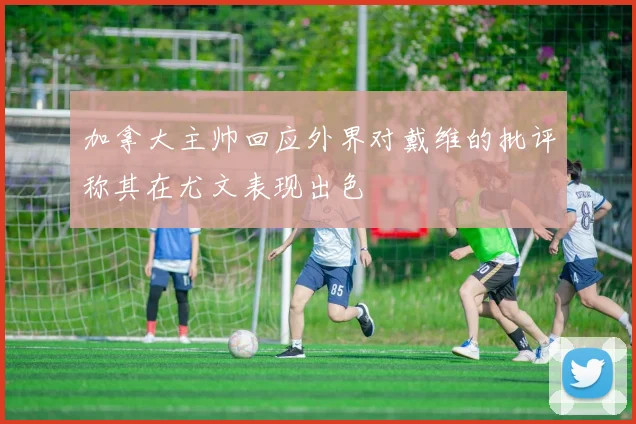加拿大主帅回应外界对戴维的批评称其在尤文表现出色