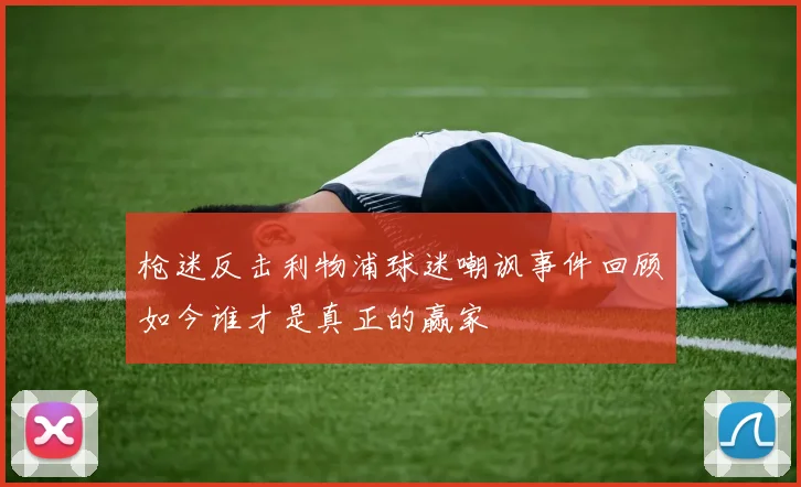 枪迷反击利物浦球迷嘲讽事件回顾如今谁才是真正的赢家