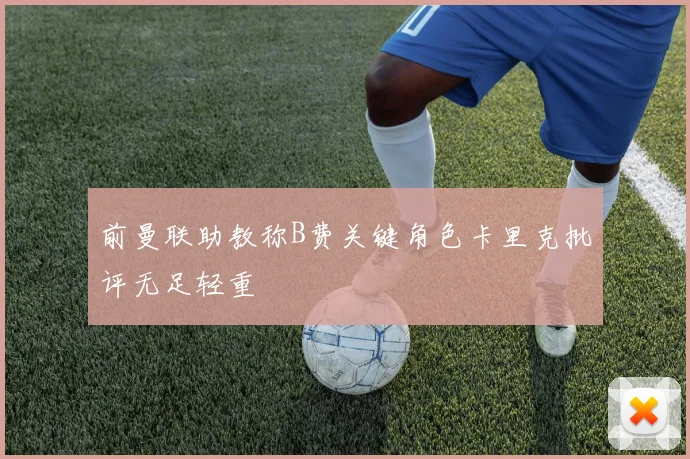前曼联助教称B费关键角色卡里克批评无足轻重