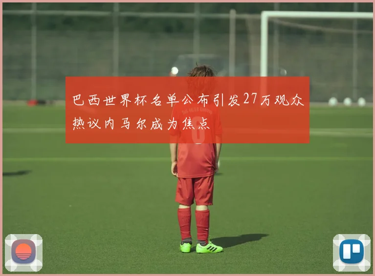 巴西世界杯名单公布引发27万观众热议内马尔成为焦点