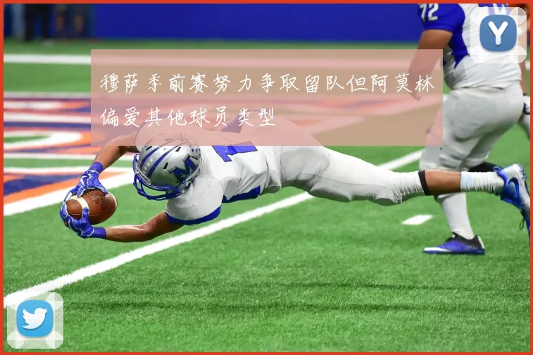 穆萨季前赛努力争取留队但阿莫林偏爱其他球员类型