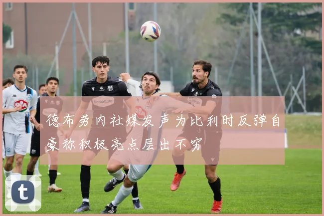 德布劳内社媒发声为比利时反弹自豪称积极亮点层出不穷