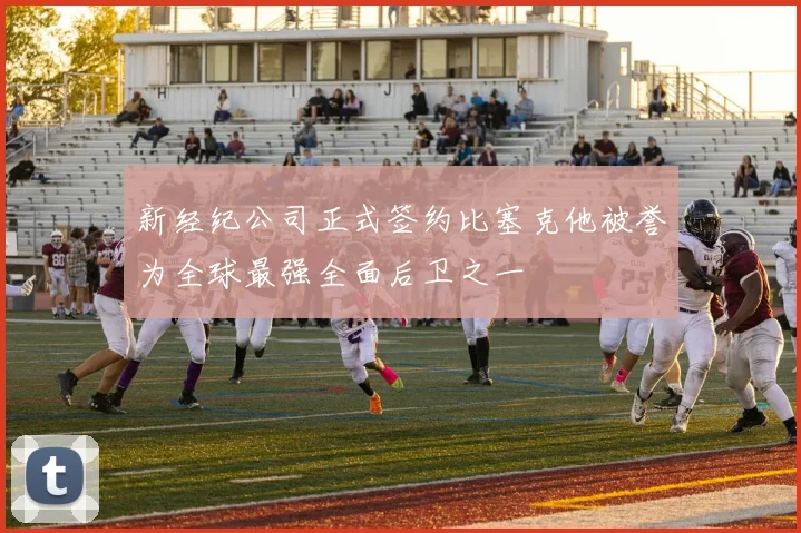 新经纪公司正式签约比塞克他被誉为全球最强全面后卫之一